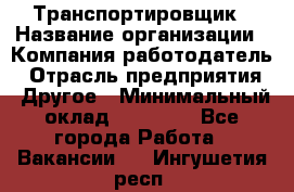 Транспортировщик › Название организации ­ Компания-работодатель › Отрасль предприятия ­ Другое › Минимальный оклад ­ 15 000 - Все города Работа » Вакансии   . Ингушетия респ.